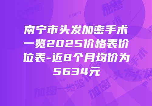 南宁市头发加密手术一览2025价格表价位表-近8个月均价为5634元