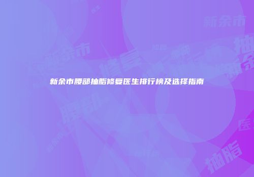 新余市腰部抽脂修复医生排行榜及选择指南