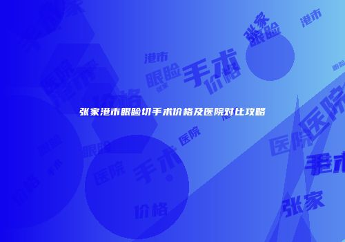张家港市眼睑切手术价格及医院对比攻略