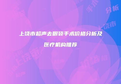 上饶市超声去眼袋手术价格分析及医疗机构推荐