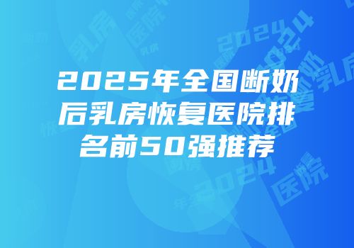 2025年全国断奶后乳房恢复医院排名前50强推荐