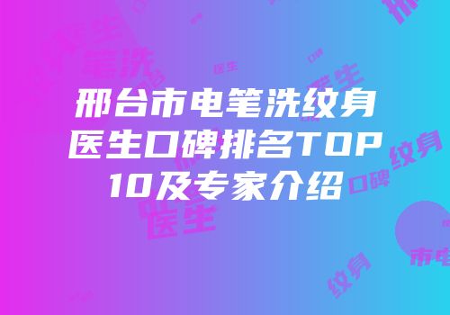 邢台市电笔洗纹身医生口碑排名TOP10及专家介绍