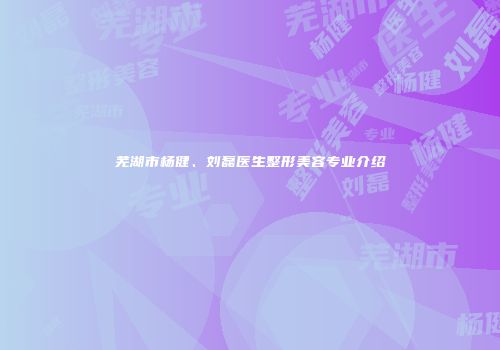 芜湖市杨健、刘磊医生整形美容专业介绍