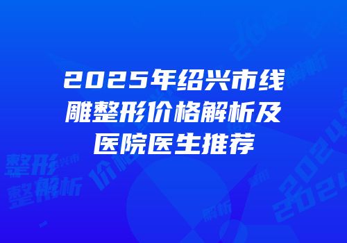 2025年绍兴市线雕整形价格解析及医院医生推荐