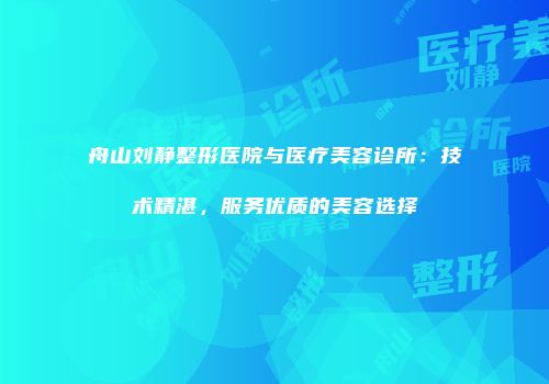 舟山刘静整形医院与医疗美容诊所：技术精湛，服务优质的美容选择