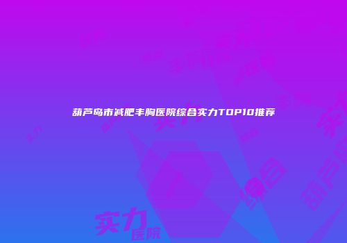 葫芦岛市减肥丰胸医院综合实力TOP10推荐