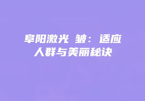 阜阳激光袪皱：适应人群与美丽秘诀