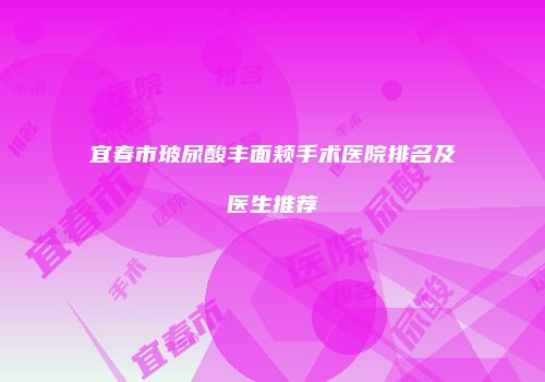 宜春市玻尿酸丰面颊手术医院排名及医生推荐