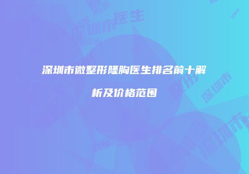 深圳市微整形隆胸医生排名前十解析及价格范围