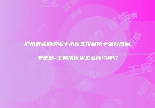 泸州市脸部脱毛手术医生排名榜十强权威名单更新-王宪浩医生怎么预约挂号