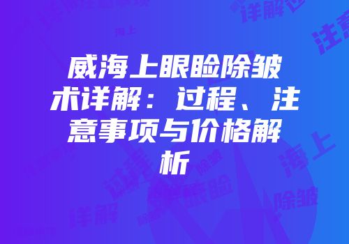 威海上眼睑除皱术详解：过程、注意事项与价格解析