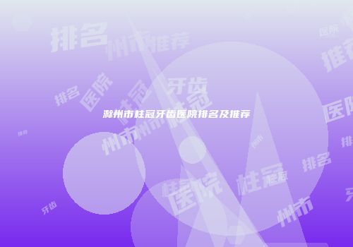 滁州市柱冠牙齿医院排名及推荐