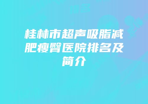 桂林市超声吸脂减肥瘦臀医院排名及简介