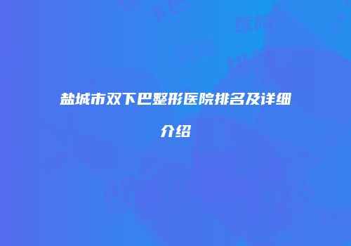 盐城市双下巴整形医院排名及详细介绍
