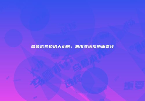 乌鲁木齐矫治大小眼：费用与选择的重要性