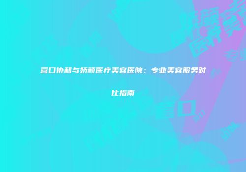 营口协和与娇颜医疗美容医院：专业美容服务对比指南