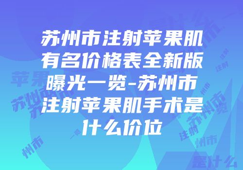 苏州市注射苹果肌有名价格表全新版曝光一览-苏州市注射苹果肌手术是什么价位