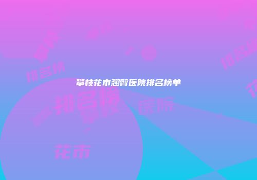 攀枝花市翘臀医院排名榜单