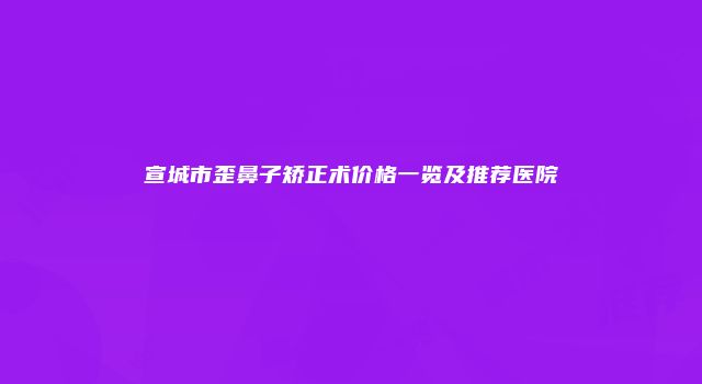 宣城市歪鼻子矫正术价格一览及推荐医院
