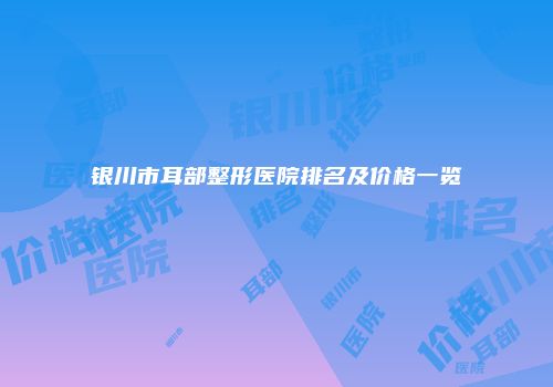 银川市耳部整形医院排名及价格一览