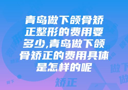 青岛做下颌骨矫正整形的费用要多少,青岛做下颌骨矫正的费用具体是怎样的呢