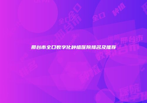 邢台市全口数字化种植医院排名及推荐