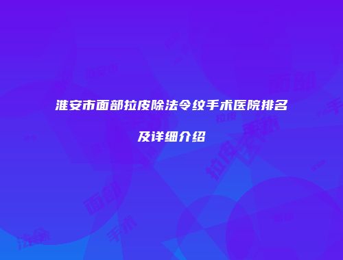 淮安市面部拉皮除法令纹手术医院排名及详细介绍