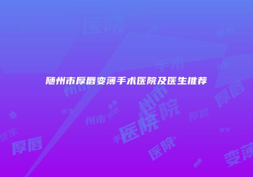 随州市厚唇变薄手术医院及医生推荐