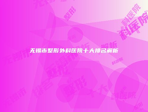 无锡市整形外科医院十大排名解析