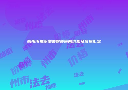 梧州市抽脂法去眼袋医院价格及信息汇总