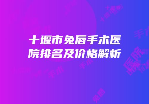 十堰市兔唇手术医院排名及价格解析