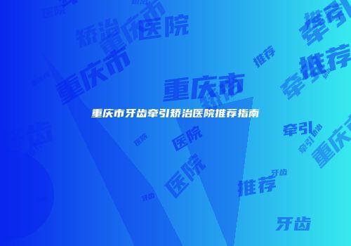 重庆市牙齿牵引矫治医院推荐指南