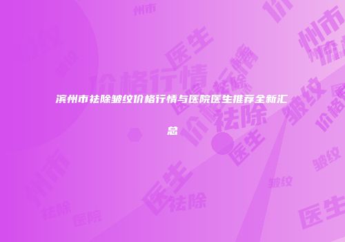 滨州市祛除皱纹价格行情与医院医生推荐全新汇总