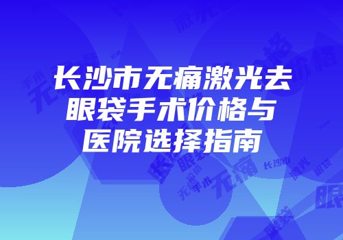 长沙市无痛激光去眼袋手术价格与医院选择指南