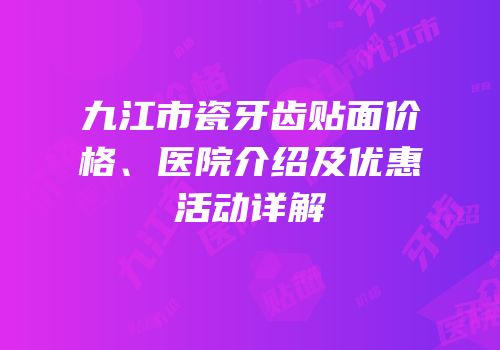 九江市瓷牙齿贴面价格、医院介绍及优惠活动详解