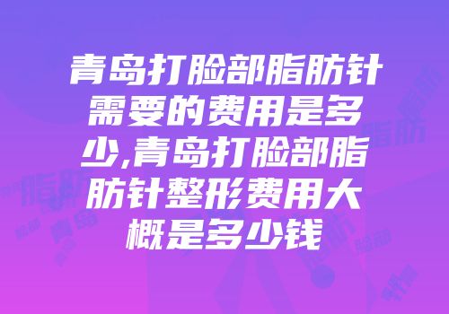 青岛打脸部脂肪针需要的费用是多少,青岛打脸部脂肪针整形费用大概是多少钱