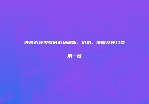 许昌市颈纹整形市场解析：价格、医院及项目费用一览