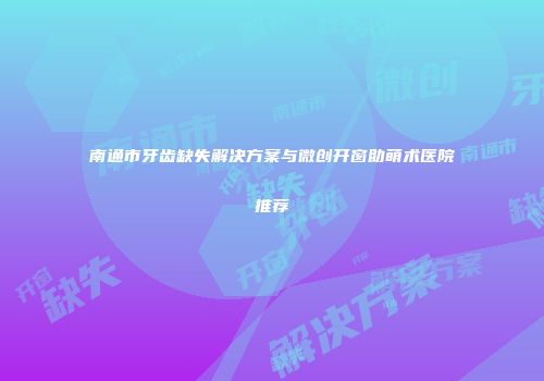南通市牙齿缺失解决方案与微创开窗助萌术医院推荐