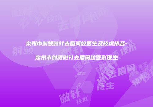 泉州市射频微针去眉间纹医生及技术排名-泉州市射频微针去眉间纹整形医生