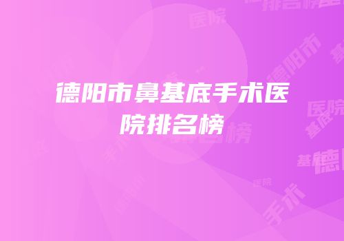 德阳市鼻基底手术医院排名榜