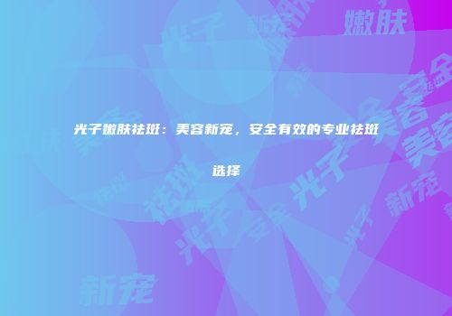 光子嫩肤祛斑：美容新宠，安全有效的专业祛斑选择