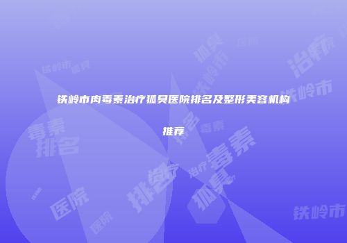 铁岭市肉毒素治疗狐臭医院排名及整形美容机构推荐