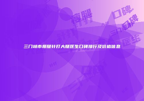 三门峡市瘦腿针打大腿医生口碑排行及价格信息