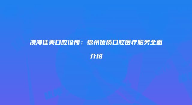 凌海佳美口腔诊所：锦州优质口腔医疗服务全面介绍