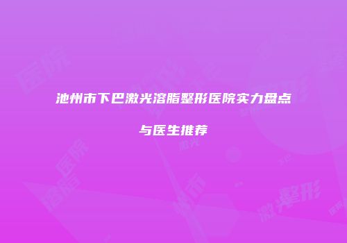 池州市下巴激光溶脂整形医院实力盘点与医生推荐