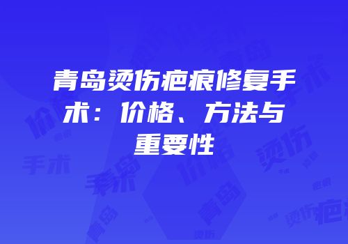 青岛烫伤疤痕修复手术：价格、方法与重要性