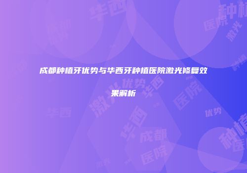 成都种植牙优势与华西牙种植医院激光修复效果解析