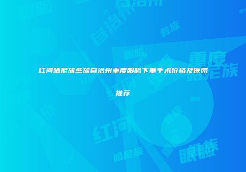 红河哈尼族彝族自治州重度眼睑下垂手术价格及医院推荐