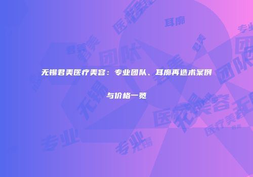 无锡君美医疗美容：专业团队、耳廓再造术案例与价格一览