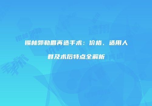 锡林郭勒眉再造手术：价格、适用人群及术后特点全解析